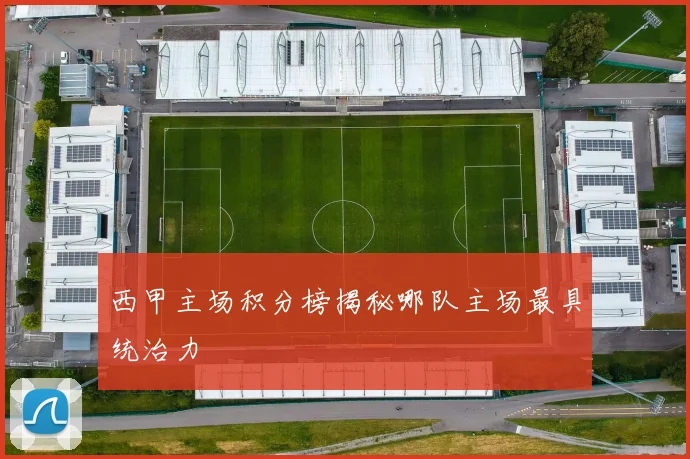 西甲主场积分榜揭秘哪队主场最具统治力