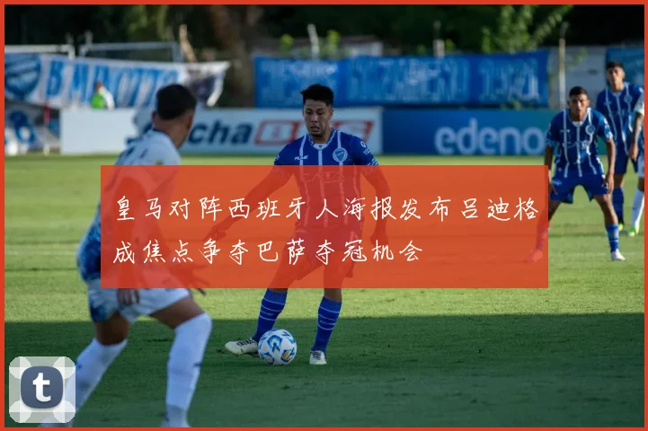 皇马对阵西班牙人海报发布吕迪格成焦点争夺巴萨夺冠机会