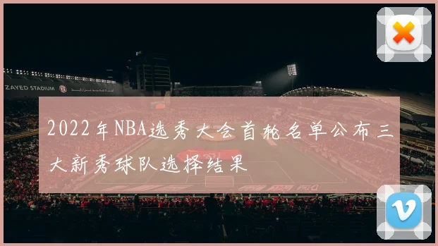 2022年NBA选秀大会首轮名单公布三大新秀球队选择结果