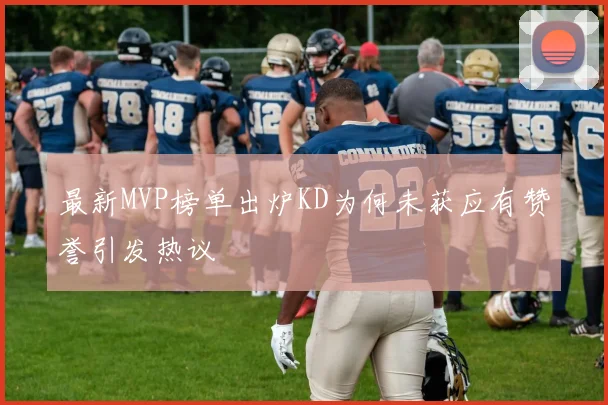 最新MVP榜单出炉KD为何未获应有赞誉引发热议