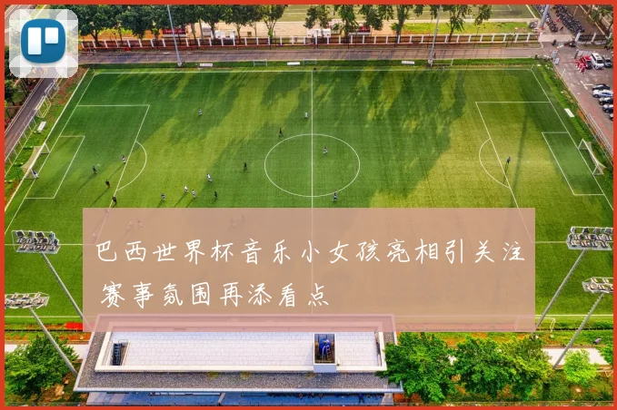 巴西世界杯音乐小女孩亮相引关注 赛事氛围再添看点