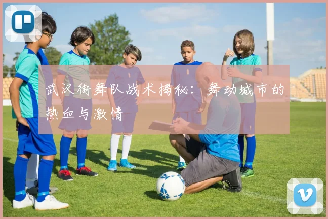 武汉街舞队战术揭秘：舞动城市的热血与激情