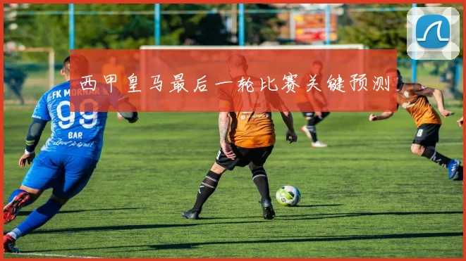 西甲皇马最后一轮比赛关键预测