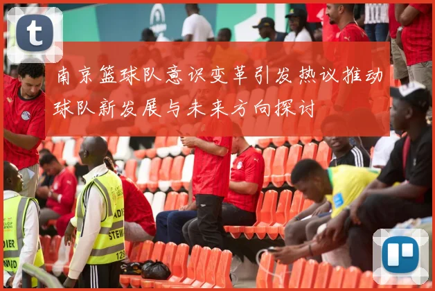 南京篮球队意识变革引发热议推动球队新发展与未来方向探讨