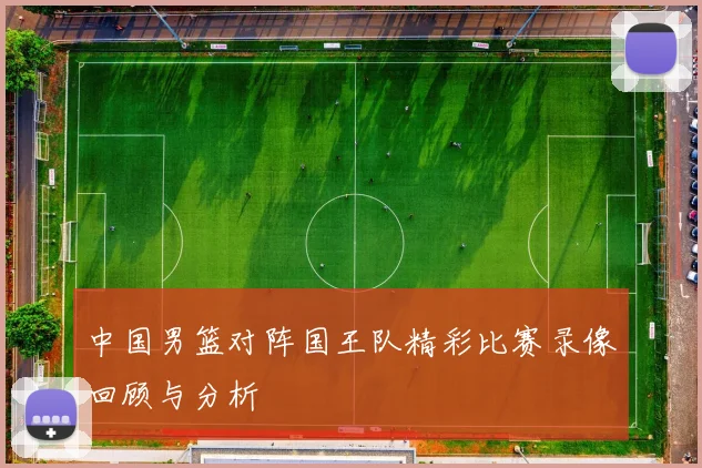 中国男篮对阵国王队精彩比赛录像回顾与分析