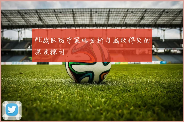 WE战队防守策略分析与成败得失的深度探讨