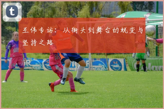 王伟专访：从街头到舞台的蜕变与坚持之路