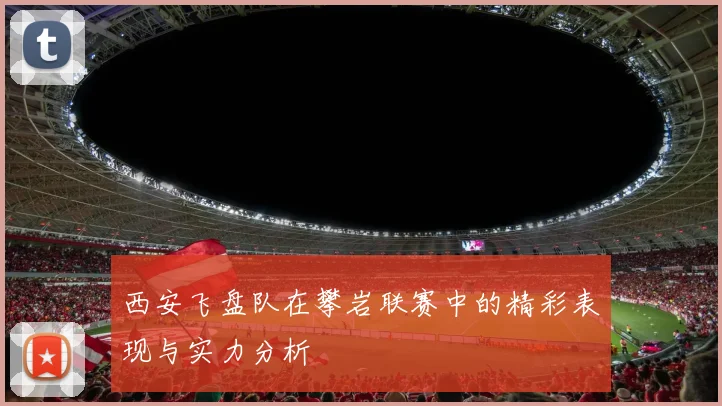 西安飞盘队在攀岩联赛中的精彩表现与实力分析