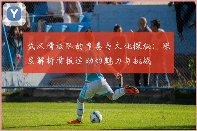 武汉滑板队的节奏与文化探秘：深度解析滑板运动的魅力与挑战