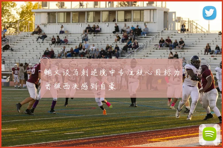 鲍文谈马刺逆境中专注核心目标为晋级西决感到自豪