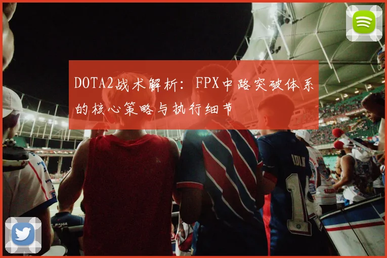 DOTA2战术解析：FPX中路突破体系的核心策略与执行细节