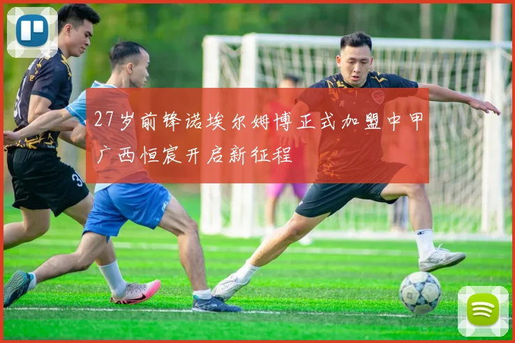 27岁前锋诺埃尔姆博正式加盟中甲广西恒宸开启新征程