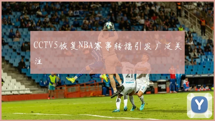 CCTV5恢复NBA赛事转播引发广泛关注