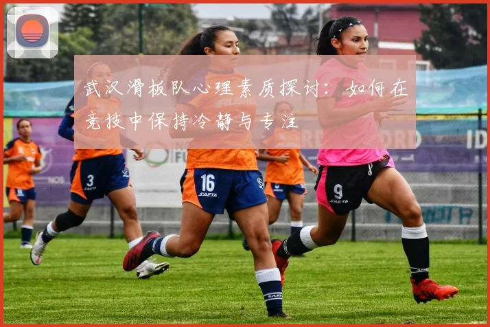 武汉滑板队心理素质探讨：如何在竞技中保持冷静与专注
