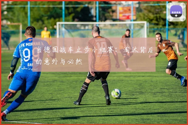 当德国战车止步小组赛：淘汰背后的意外与必然