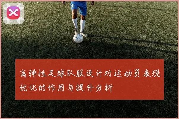 高弹性足球队服设计对运动员表现优化的作用与提升分析