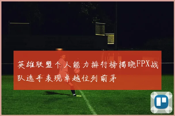 英雄联盟个人能力排行榜揭晓FPX战队选手表现卓越位列前茅