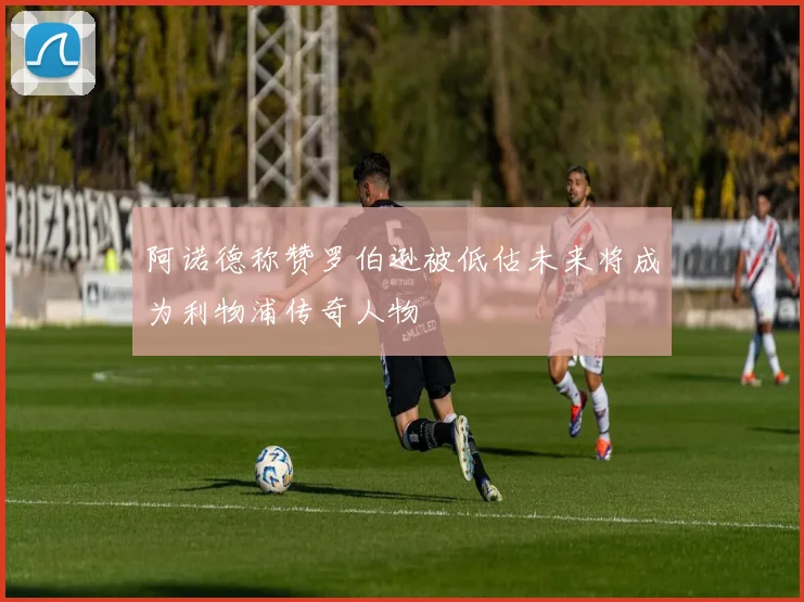 阿诺德称赞罗伯逊被低估未来将成为利物浦传奇人物