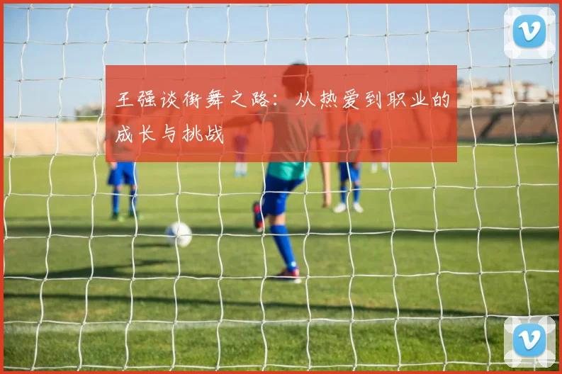王强谈街舞之路：从热爱到职业的成长与挑战