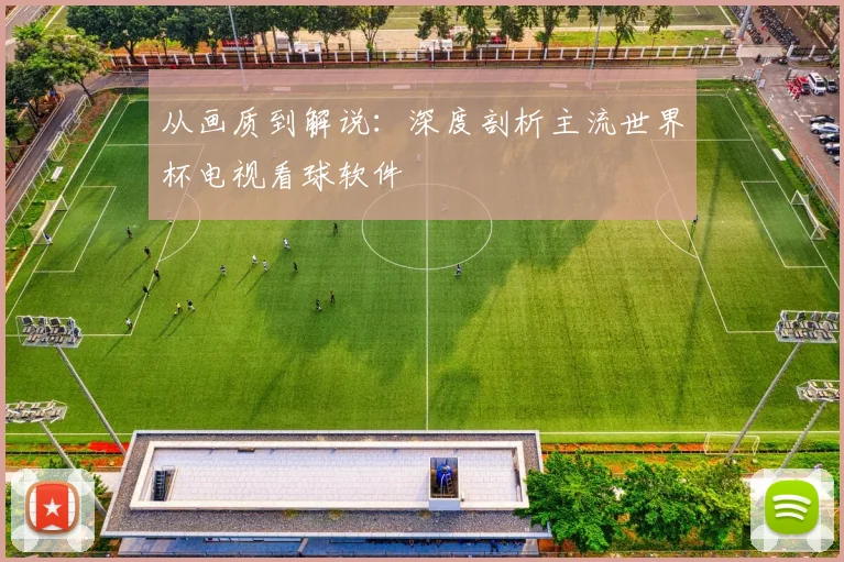 从画质到解说：深度剖析主流世界杯电视看球软件