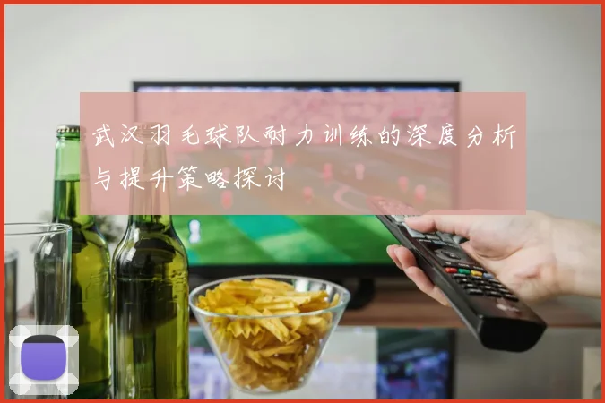 武汉羽毛球队耐力训练的深度分析与提升策略探讨