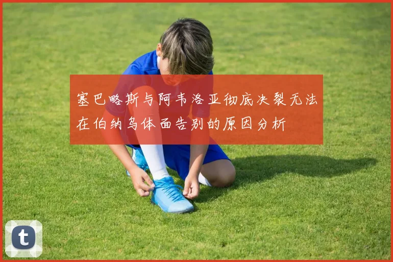 塞巴略斯与阿韦洛亚彻底决裂无法在伯纳乌体面告别的原因分析