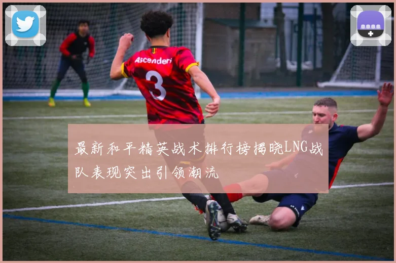 最新和平精英战术排行榜揭晓LNG战队表现突出引领潮流