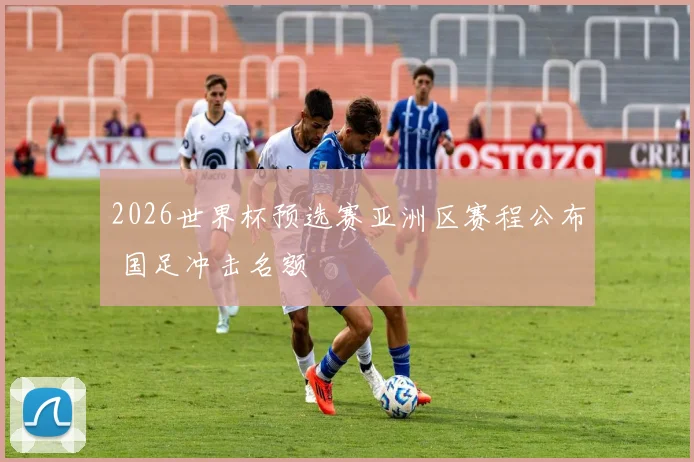 2026世界杯预选赛亚洲区赛程公布 国足冲击名额